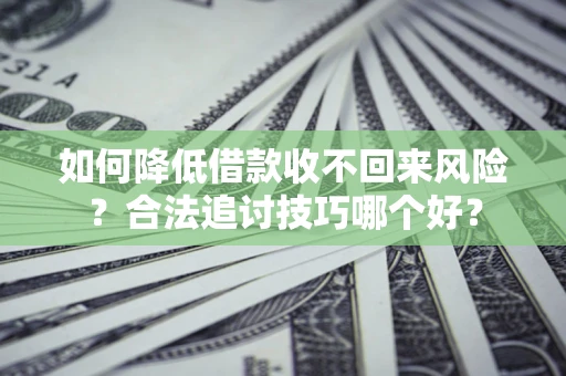 济南如何降低借款收不回来风险?合法追讨技巧哪个好? 济南如何降低借款收不回来风险?合法追讨技巧哪个好?