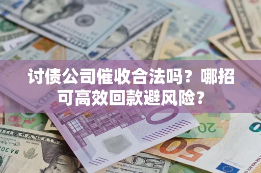 济南讨债公司催收合法吗?哪招可高效回款避风险? 济南讨债公司催收合法吗?哪招可高效回款避风险?