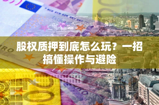 济南股权质押到底怎么玩?一招搞懂操作与避险 济南股权质押到底怎么玩?一招搞懂操作与避险