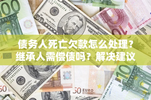 济南债务人死亡欠款怎么处理?继承人需偿债吗?解决建议 济南债务人死亡欠款怎么处理?继承人需偿债吗?解决建议