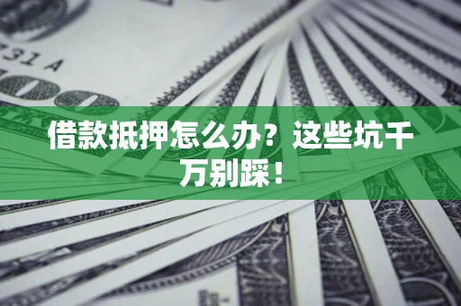 济南借款抵押怎么办？这些坑千万别踩！